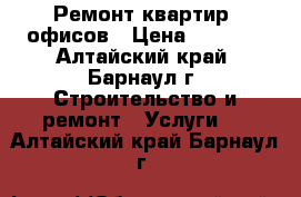 Ремонт квартир, офисов › Цена ­ 1 000 - Алтайский край, Барнаул г. Строительство и ремонт » Услуги   . Алтайский край,Барнаул г.